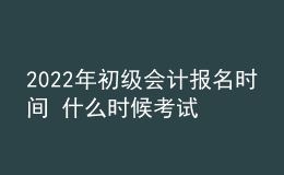 2022年初級會計報名時間 什么時候考試