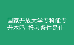 國家開放大學(xué)專科能專升本嗎 報考條件是什么