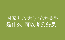 國(guó)家開(kāi)放大學(xué)學(xué)歷類(lèi)型是什么 可以考公務(wù)員嗎