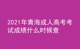 2021年青海成人高考考試成績(jī)什么時(shí)候查詢