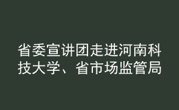 省委宣講團(tuán)走進(jìn)河南科技大學(xué)、省市場監(jiān)管局