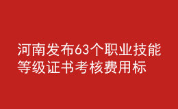 河南發(fā)布63個(gè)職業(yè)技能等級(jí)證書(shū)考核費(fèi)用標(biāo)準(zhǔn)