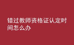 錯過教師資格證認定時間怎么辦