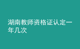 湖南教師資格證認定一年幾次