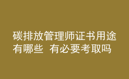 碳排放管理師證書(shū)用途有哪些 有必要考取嗎