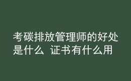 考碳排放管理師的好處是什么 證書有什么用