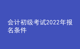 會(huì)計(jì)初級(jí)考試2022年報(bào)名條件
