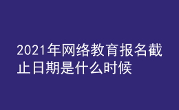 2021年網(wǎng)絡教育報名截止日期是什么時候
