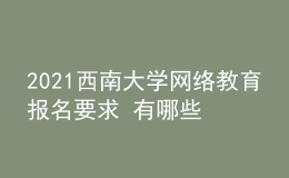 2021西南大學網(wǎng)絡教育報名要求 有哪些專業(yè)