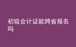 初級會計(jì)證能跨省報(bào)名嗎