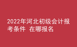 2022年河北初級會計(jì)報(bào)考條件 在哪報(bào)名
