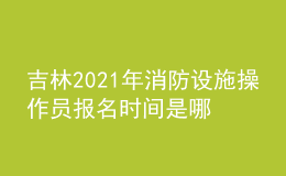 吉林2021年消防設(shè)施操作員報名時間是哪天