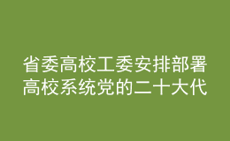 省委高校工委安排部署高校系統(tǒng)黨的二十大代表候選人推薦人選推薦提名工作