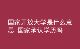 國(guó)家開(kāi)放大學(xué)是什么意思 國(guó)家承認(rèn)學(xué)歷嗎