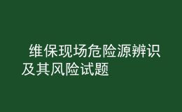  維保現(xiàn)場危險源辨識及其風(fēng)險試題
