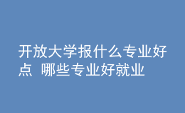 開放大學報什么專業(yè)好點 哪些專業(yè)好就業(yè)