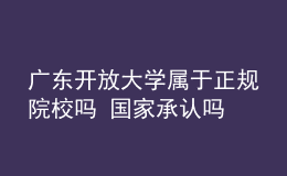 廣東開放大學(xué)屬于正規(guī)院校嗎 國(guó)家承認(rèn)嗎