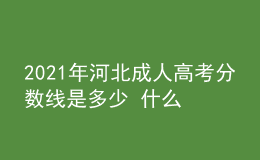 2021年河北成人高考分數線是多少 什么時候開始錄取
