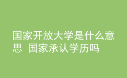 國(guó)家開放大學(xué)是什么意思 國(guó)家承認(rèn)學(xué)歷嗎