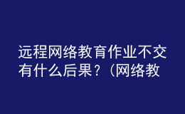 遠程網(wǎng)絡(luò)教育作業(yè)不交有什么后果？(網(wǎng)絡(luò)教育沒做作業(yè)可以補救嗎)