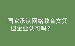 國家承認(rèn)網(wǎng)絡(luò)教育文憑 但企業(yè)認(rèn)可嗎？