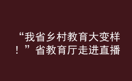 “我省鄉(xiāng)村教育大變樣！”省教育廳走進直播間“對話民生”