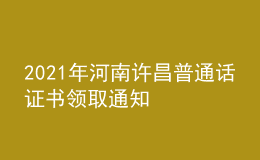 2021年河南許昌普通話證書(shū)領(lǐng)取通知