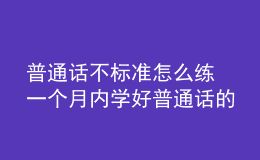 普通話(huà)不標(biāo)準(zhǔn)怎么練 一個(gè)月內(nèi)學(xué)好普通話(huà)的技巧