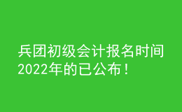 兵團初級會計報名時間2022年的已公布！