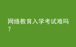 網(wǎng)絡(luò)教育入學(xué)考試難嗎？