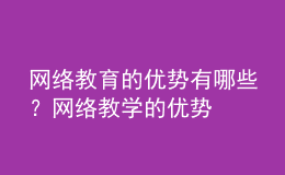 網(wǎng)絡教育的優(yōu)勢有哪些？網(wǎng)絡教學的優(yōu)勢