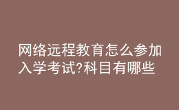 網(wǎng)絡(luò)遠(yuǎn)程教育怎么參加入學(xué)考試?科目有哪些?