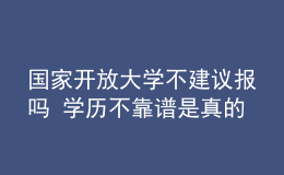 國家開放大學不建議報嗎 學歷不靠譜是真的嗎