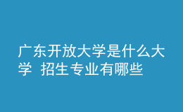 廣東開(kāi)放大學(xué)是什么大學(xué) 招生專業(yè)有哪些