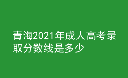 青海2021年成人高考錄取分數(shù)線是多少