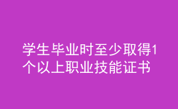 學(xué)生畢業(yè)時(shí)至少取得1個(gè)以上職業(yè)技能證書