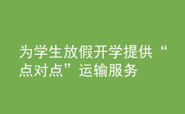 為學(xué)生放假開學(xué)提供“點(diǎn)對點(diǎn)”運(yùn)輸服務(wù)