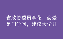 省政協(xié)委員李花：戀愛(ài)是門學(xué)問(wèn)，建議大學(xué)開(kāi)好“戀愛(ài)觀教育”這門“金課”！