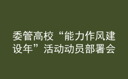 委管高?！澳芰ψ黠L(fēng)建設(shè)年”活動(dòng)動(dòng)員部署會(huì)議召開(kāi)
