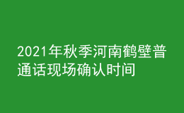 2021年秋季河南鶴壁普通話現(xiàn)場確認時間及費用【10月15日】