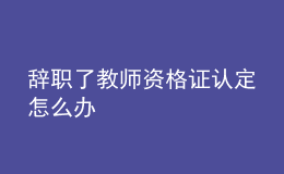 辭職了教師資格證認定怎么辦