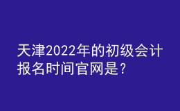 天津2022年的初級會計(jì)報(bào)名時間官網(wǎng)是？