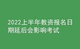 2022上半年教資報(bào)名日期延后會(huì)影響考試時(shí)間嗎