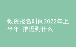 教資報名時間2022年上半年 推遲到什么時候