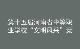 第十五屆河南省中等職業(yè)學(xué)?！拔拿黠L(fēng)采”競賽舉辦