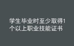 學(xué)生畢業(yè)時(shí)至少取得1個(gè)以上職業(yè)技能證書(shū)
