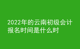 2022年的云南初級(jí)會(huì)計(jì)報(bào)名時(shí)間是什么時(shí)候？