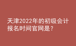 天津2022年的初級(jí)會(huì)計(jì)報(bào)名時(shí)間官網(wǎng)是？