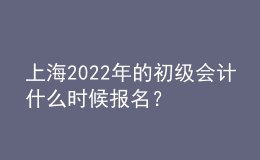 上海2022年的初級會計什么時候報名？