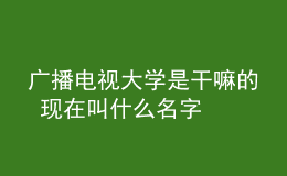 廣播電視大學是干嘛的 現(xiàn)在叫什么名字